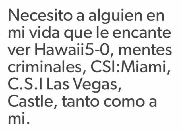 Necesito a alguien en mi vida que le encante ver Hawaii5-O, mentes criminales, CSI:Miami, C.S.I Las Vegas, Castle, tanto como a mi.