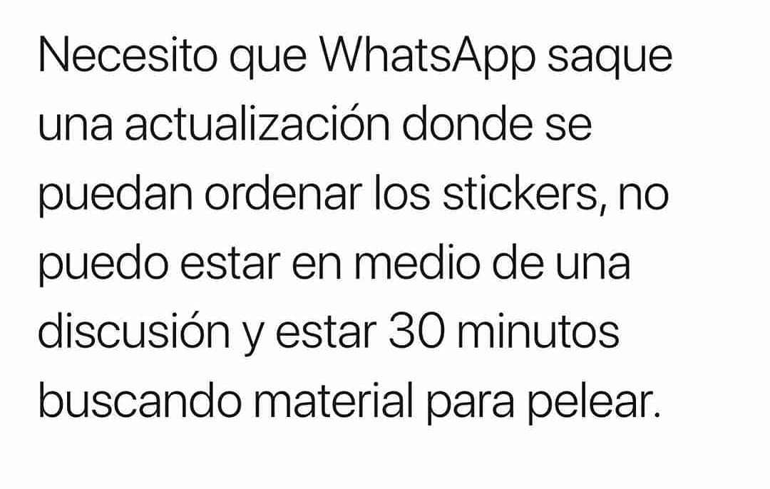 Necesito que WhatsApp saque una actualización donde se puedan ordenar los stickers, no puedo estar en medio de una discusión y estar 30 minutos buscando material para pelear.