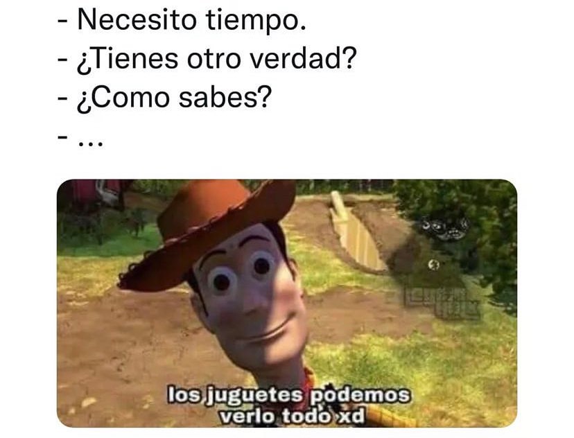 Necesito tiempo. ¿Tienes otro verdad? ¿Como sabes? Los juguetes podemos verlo todo xd.