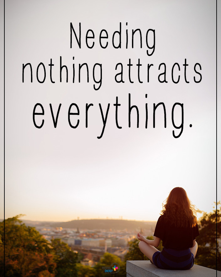 Needing nothing attracts everything.