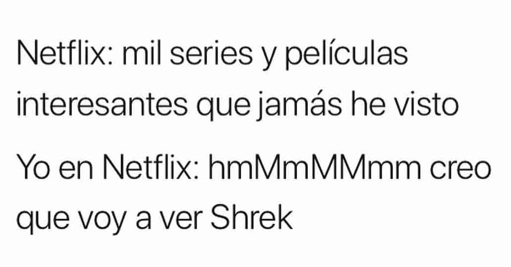 Netflix: mil series y películas interesantes que jamás he visto.  Yo en Netflix: hmMmMMmm creo que voy a ver Shrek.