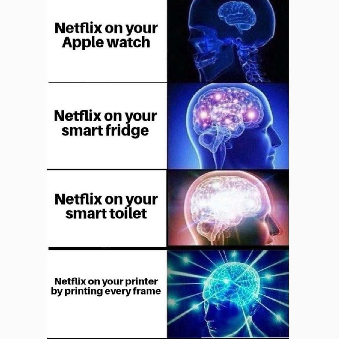 Netflix on your Apple watch. Netflix on your smart fridge. Netflix on your smart toilet. Netflix on your printer by printing every frame.