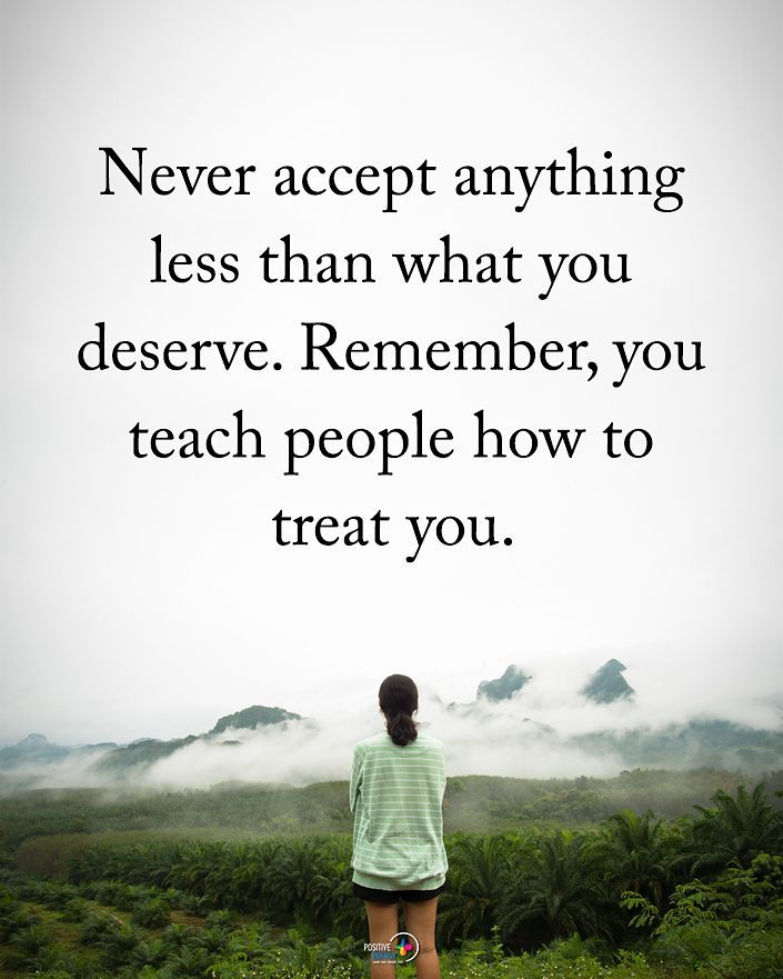Never accept anything less than what you deserve. Remember, you teach people how to treat you.