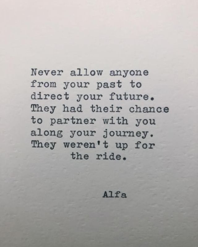 Never allow anyone from your past to direct your future. They had their chance to partner with you along your journey. They weren't up for the ride.