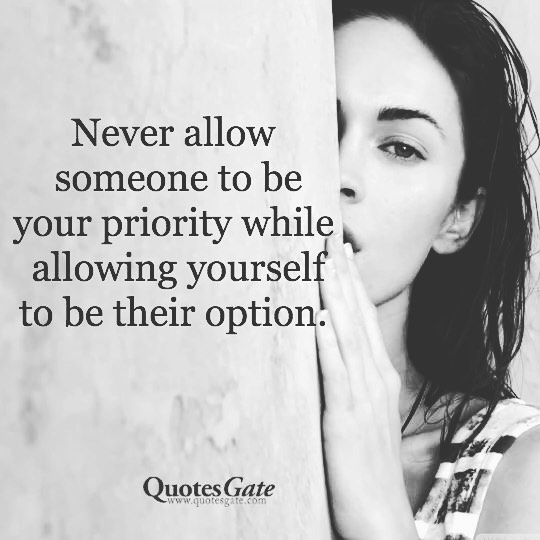 Never allow someone to be your priority while allowing yourself to be their option.