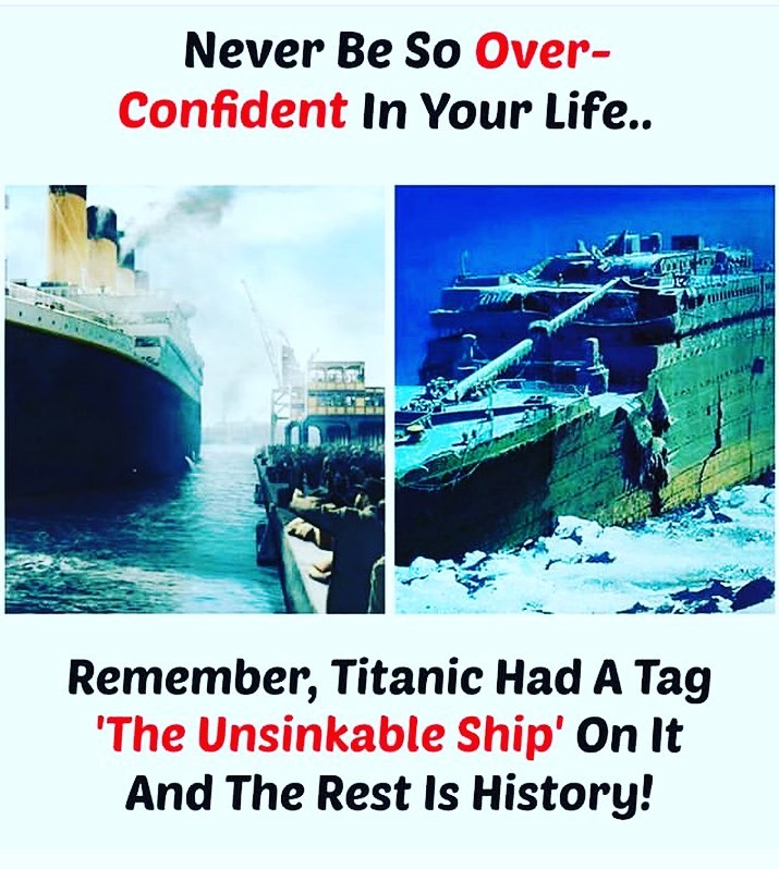 Never be so over. Confident in your life... Remember, Titanic had a tag 'the unsinkable ship' on it and the rest is history!