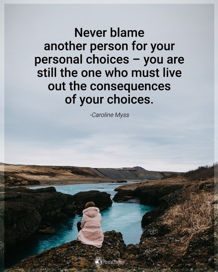Never blame another person for your personal choices, you are still the one who must live out the consequences of your choices.