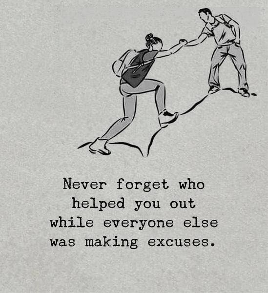 Never forget who helped you out while everyone else was making excuses.