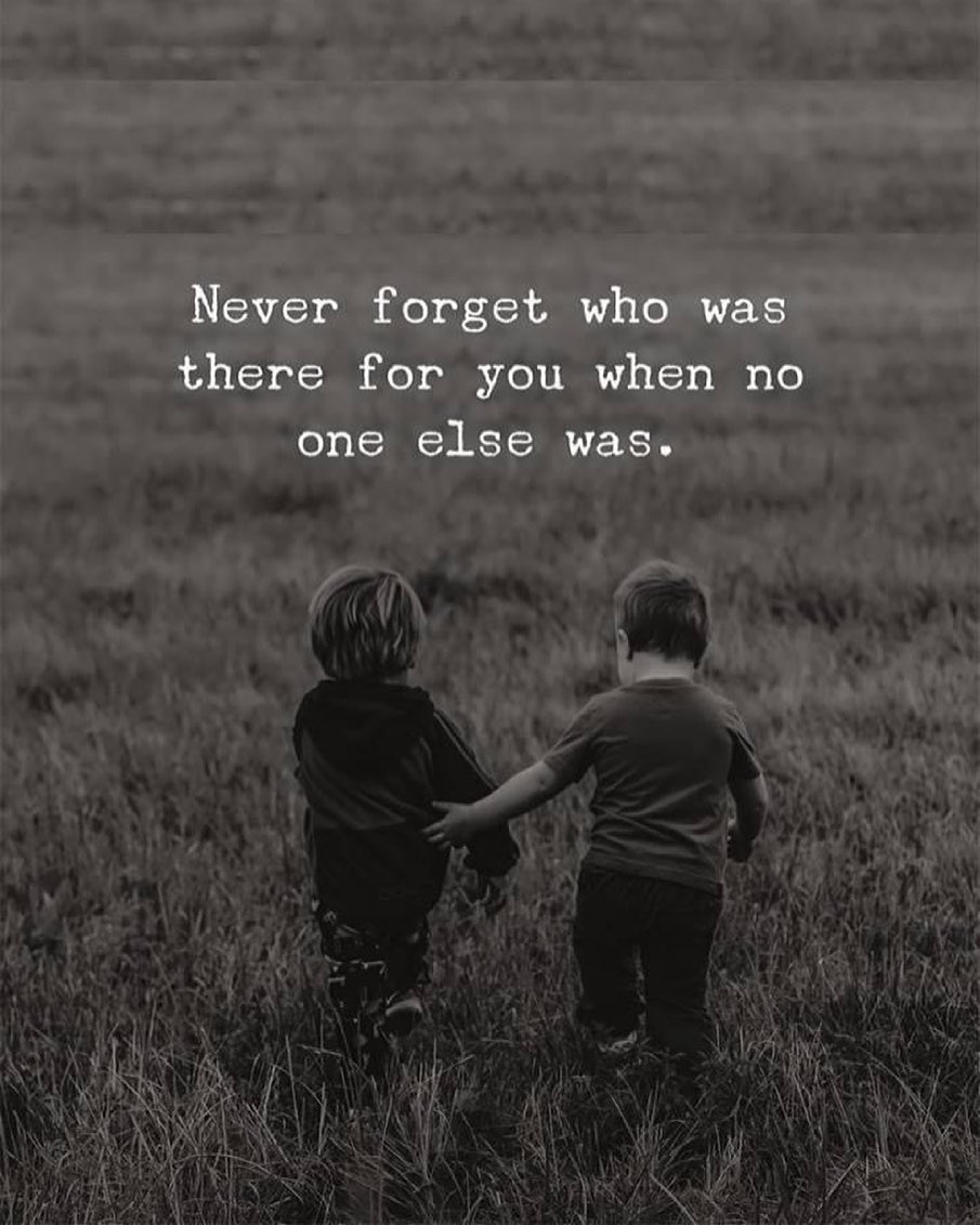 Never forget who was there for you when no one else was.