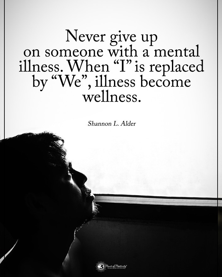 Never give up on someone with a mental illness. When "I" is replaced by "We", illness become wellness.