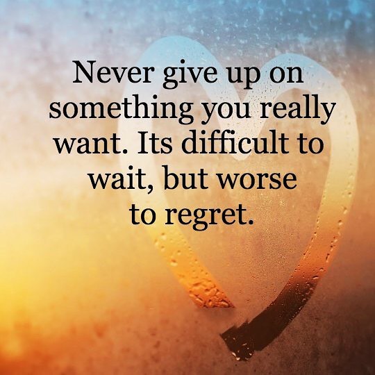 Never give up on something you really want. It's difficult to wait, but worse to regret.