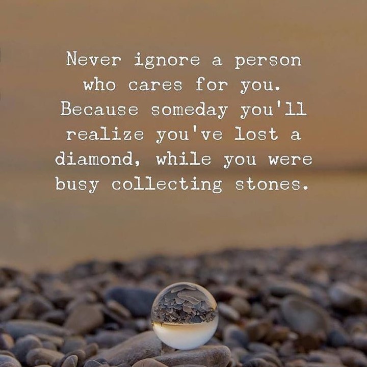 Never ignore a person who cares for you. Because someday you 11 realize you've lost a diamond, while you were busy collecting stones.