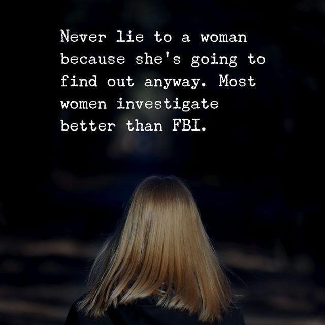Never lie to a woman because she's going to find out anyway. Most women investigate better than FBI.