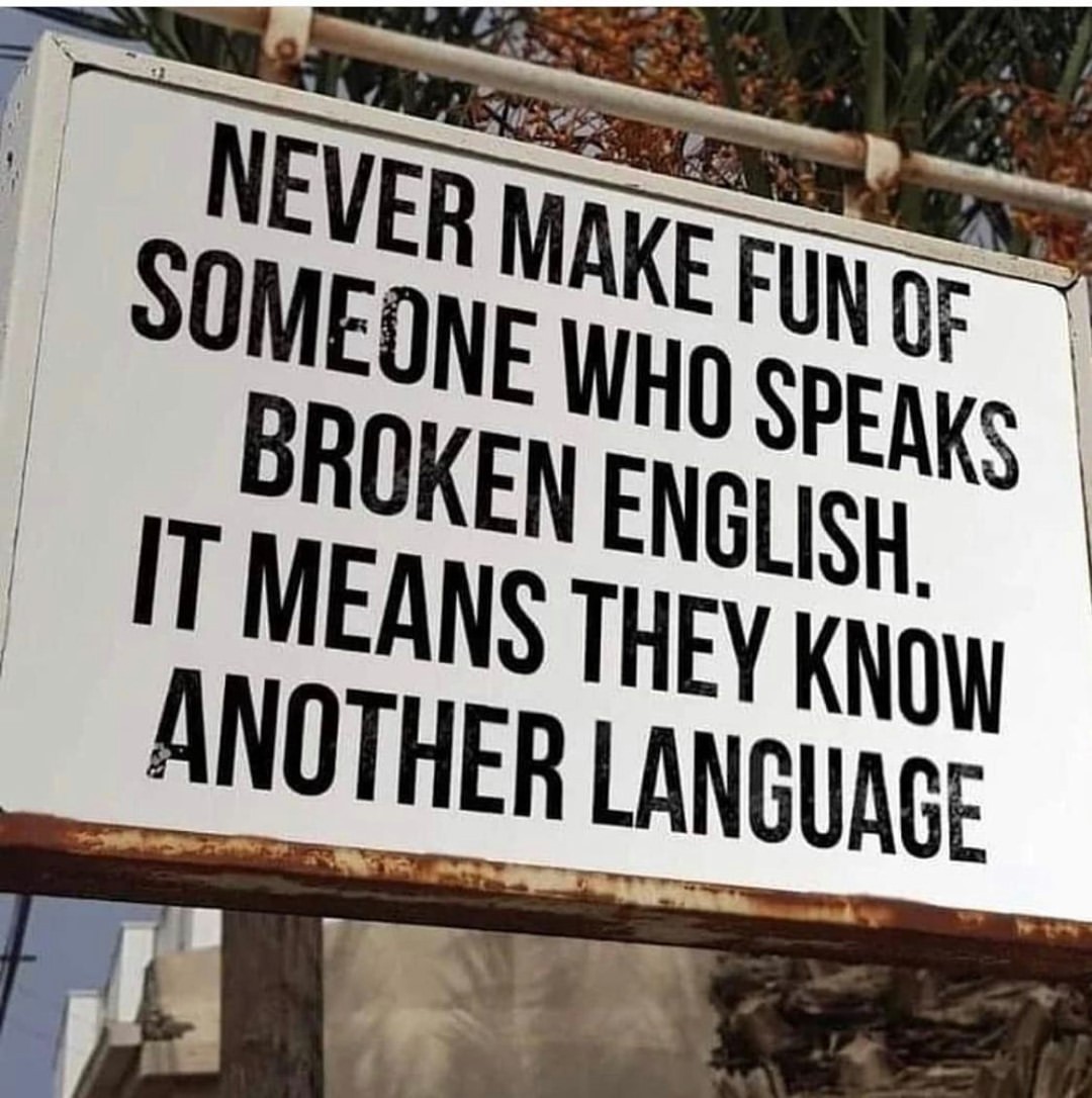 Never make fun of someone who speaks broken English. It means they know another language.