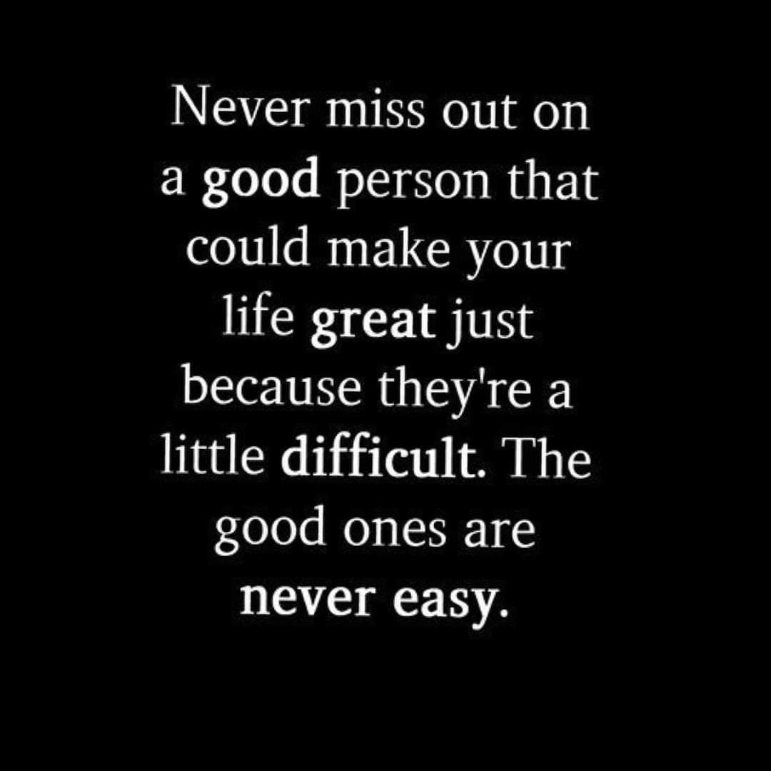 Never miss out on a good person that could make your life great just because they're a little difficult. The good ones are never easy.