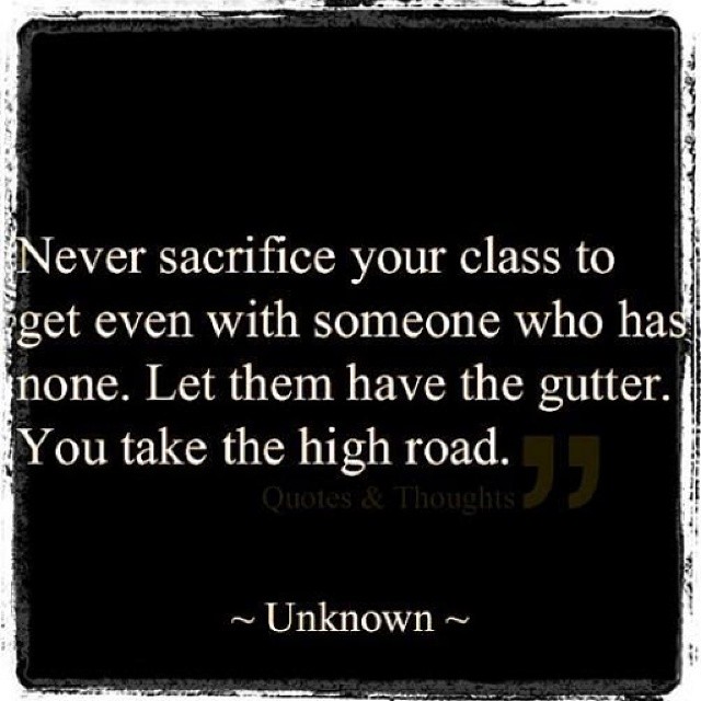 Never sacrifice your class to get even with someone who has none. Let them have the gutter. You take the high road.