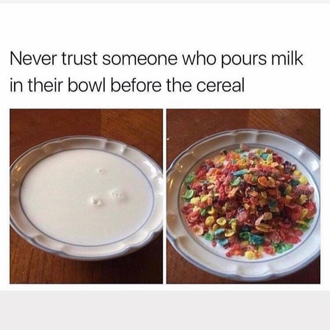 Never trust someone who pours milk in their bowl before the cereal.