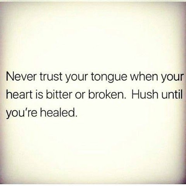 Never trust your tongue when your heart is bitter or broken. Hush until you're healed.