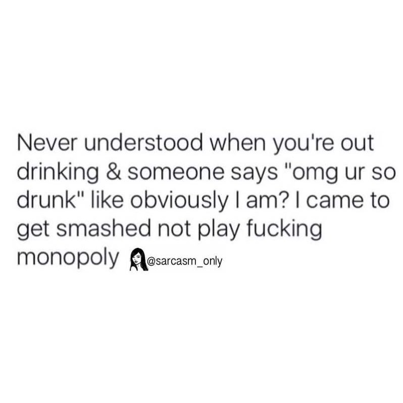 Never understood when you're out drinking & someone says "omg ur so drunk" like obviously I am? I came to get smashed not play fucking monopoly.