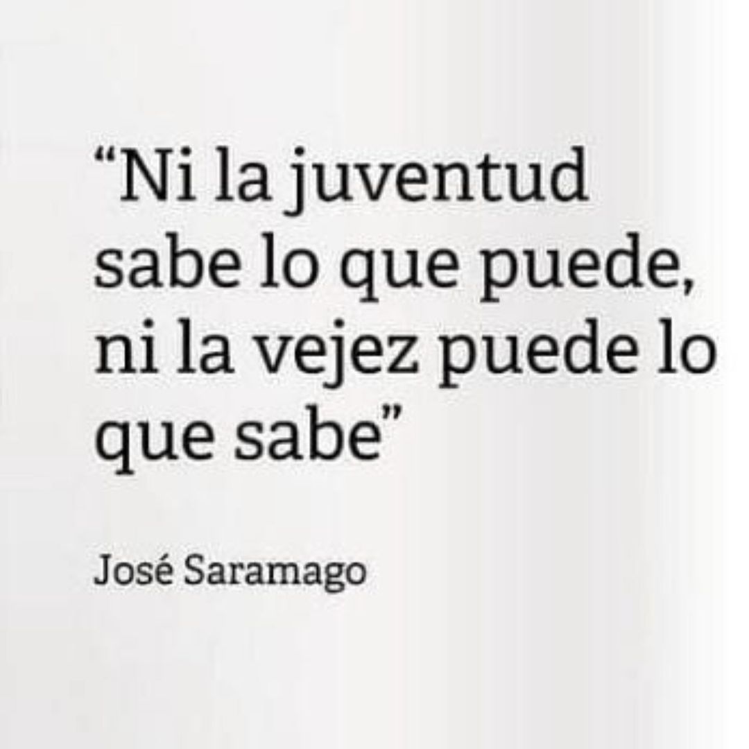 "Ni la juventud sabe lo que puede, ni la vejez puede lo que sabe". José Saramago.