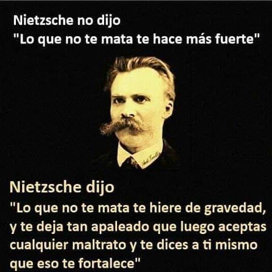 Nietzsche no dijo "Lo que no te mata te hace más fuerte".  Nietzsche dijo "Lo que no te mata te hiere de gravedad, y te deja tan apaleado que luego aceptas cualquier maltrato y te dices a ti mismo que eso te fortalece".