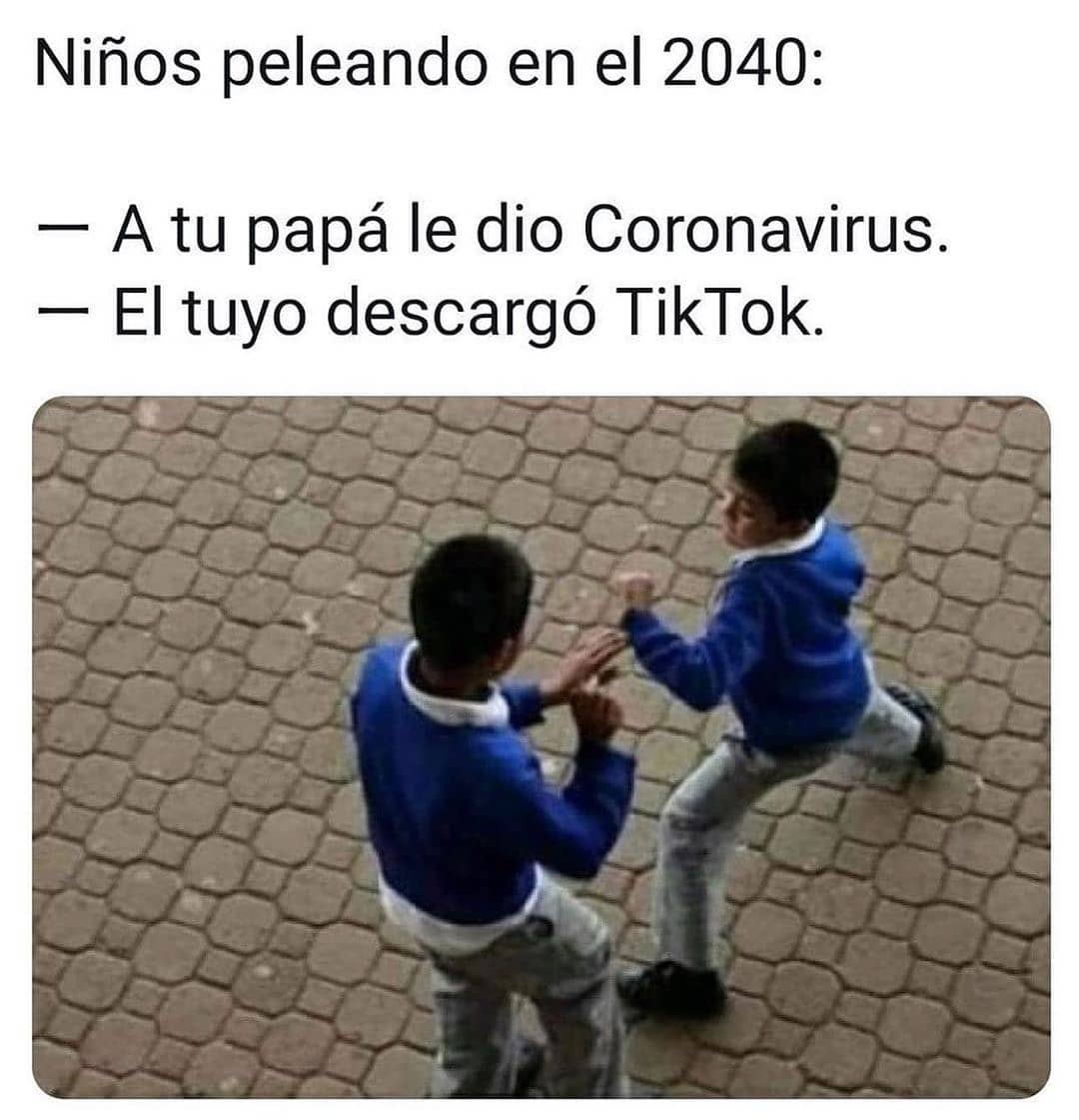 Niños peleando en el 2040:  -  A tu papá le dio Coronavirus.  - El tuyo descargó TikTok.