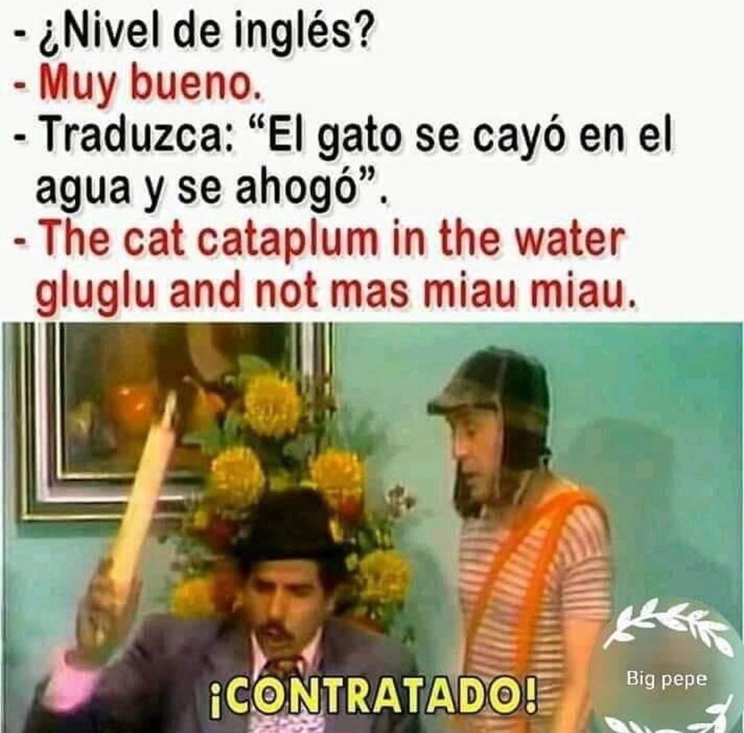 ¿Nivel de inglés?  Muy bueno.  Traduzca: "El gato se cayó en el agua y se ahogó".  The cat cataplum in the water gluglu and not mas miau miau.  ¡Contratato!