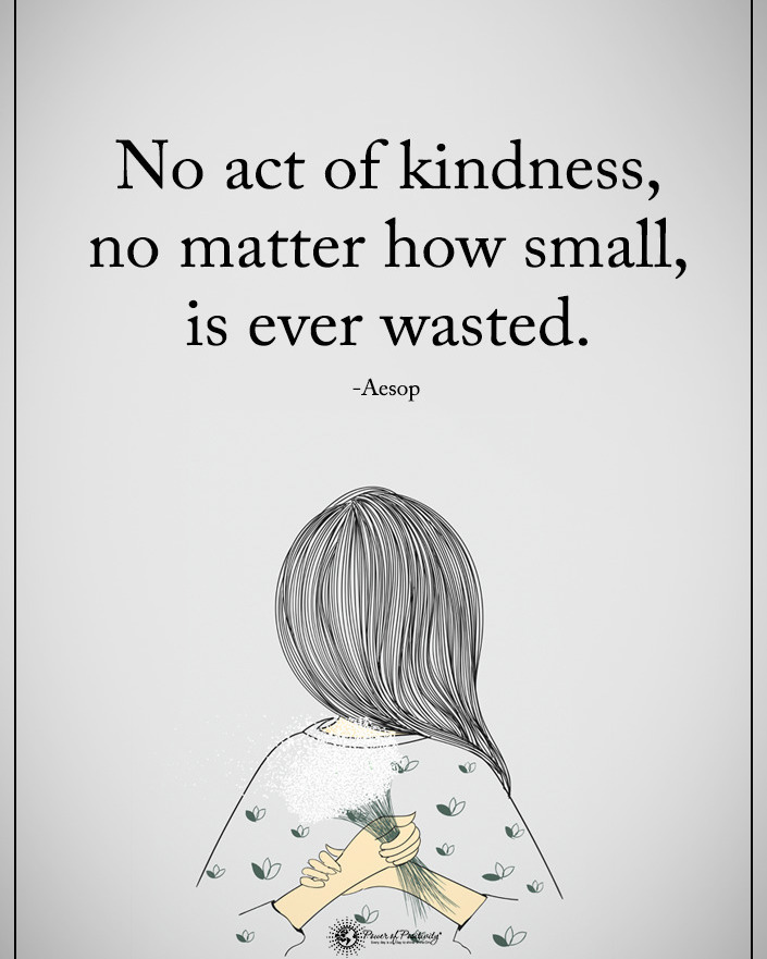 No act of kindness, no matter how small, is ever wasted. Aesop.