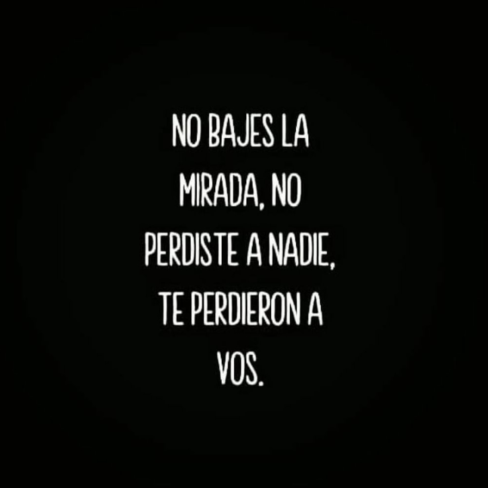 No bajes la mirada, no perdiste a nadie, te perdieron a vos.