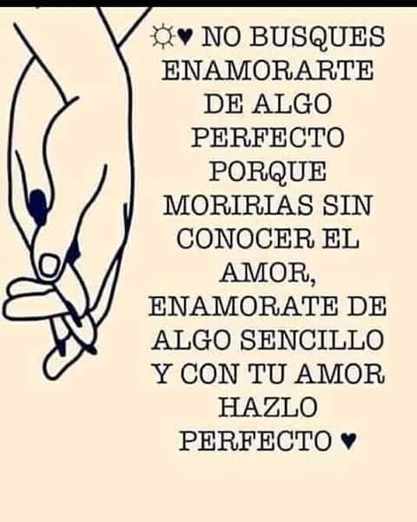 No busques enamorarte de algo perfecto porque morirías sin conocer el amor,  enamórate de algo sencillo y con tu amor hazlo perfecto. - Frases