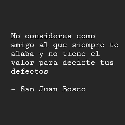 "No consideres como amigo al que siempre te alaba y no tiene el valor para decirte tus defectos." San Juan Bosco.