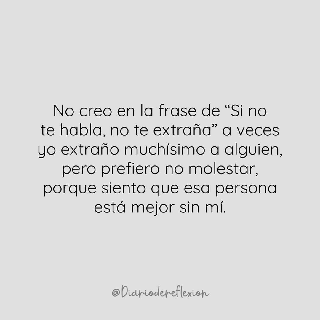 No creo en la frase de "Si no te habla, no te extraña" a veces yo extraño muchísimo a alguien, pero prefiero no molestar, porque siento que esa persona está mejor sin mí.