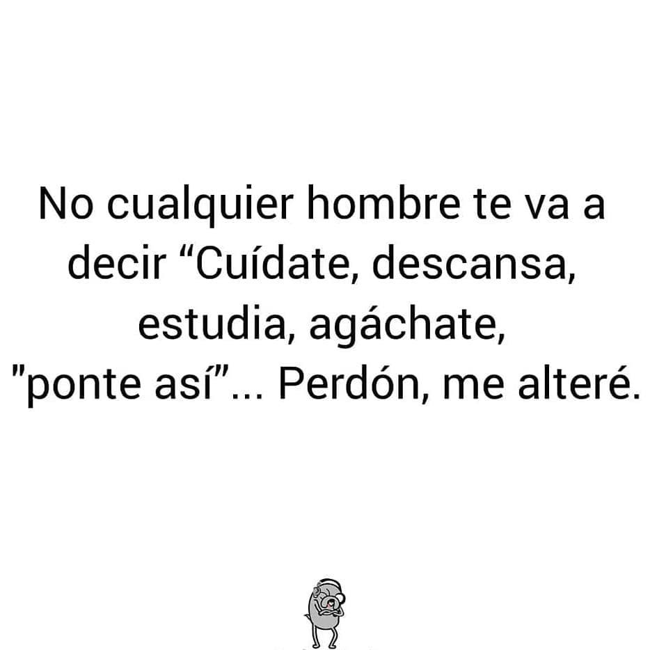 No cualquier hombre te va a decir "Cuídate, descansa, estudia, agáchate, "ponte así"... Perdón, me alteré.