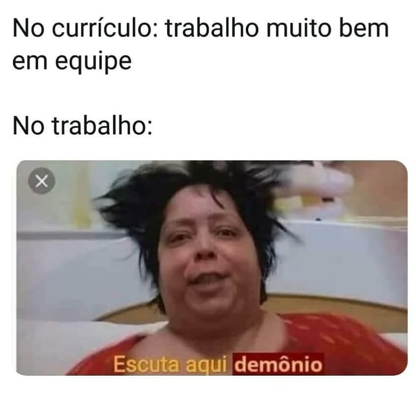 No currículo: trabalho muito bem em equipe.  No trabalho: Escuta aqui demônio.