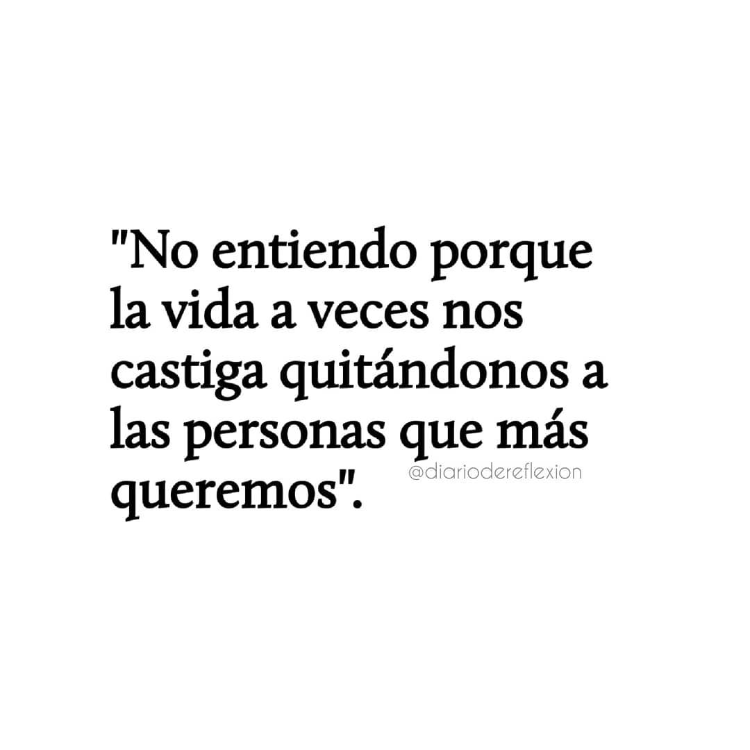 No entiendo porque la vida a veces nos castiga quitándonos a las personas que más queremos.