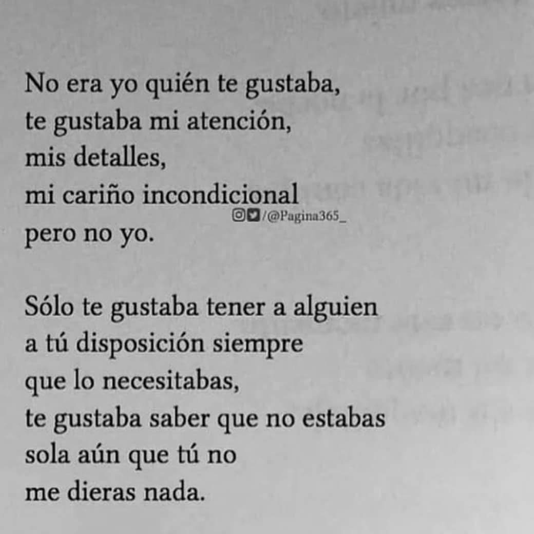 No era yo quién te gustaba, te gustaba mi atención, mis detalles, mi cariño incondicional, pero no yo. Sólo te gustaba tener a alguien a tú disposición siempre que lo necesitabas, te gustaba saber que no estabas sola aún que tú no me dieras nada.