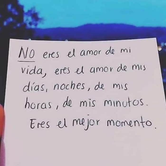 No eres el amor de mi vida, eres el amor de mis días, noches, de mis horas, de mis minutos. Eres el mejor momento.