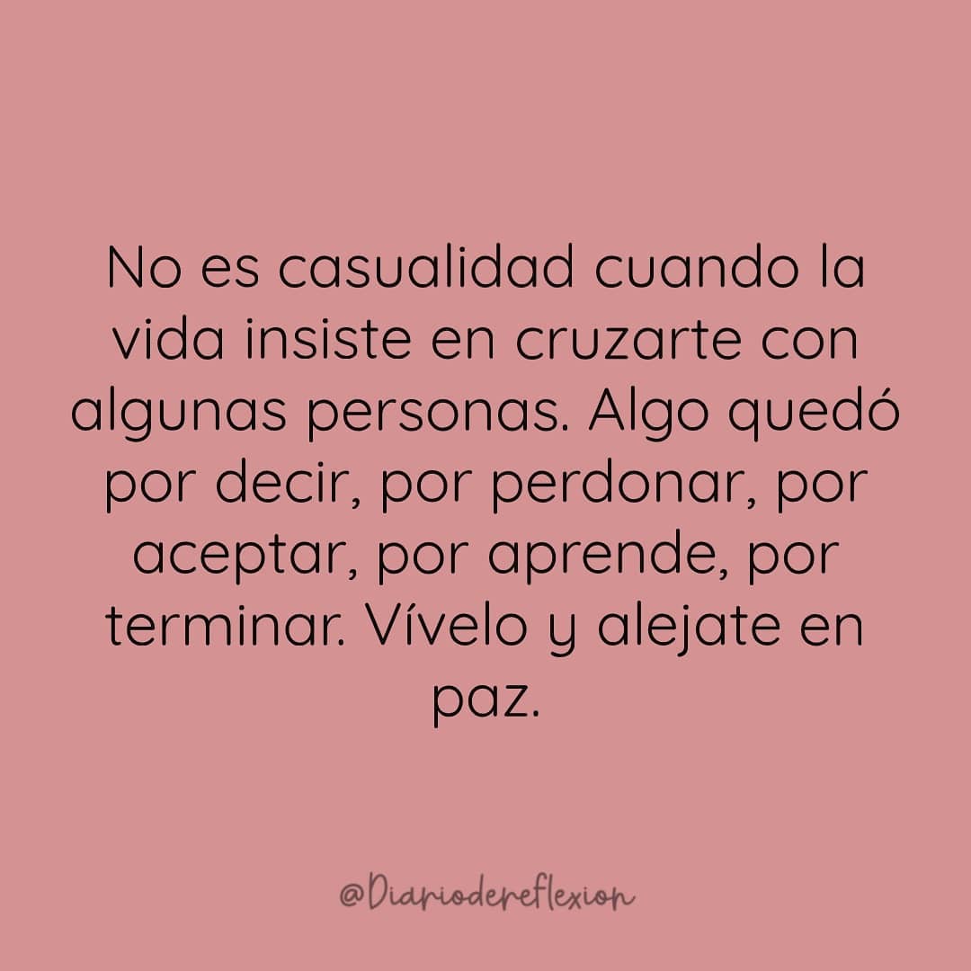 No es casualidad cuando la vida insiste en cruzarte con algunas personas. Algo quedó por decir, por perdonar, por aceptar, por aprende, por terminar. Vívelo y aléjate en paz.