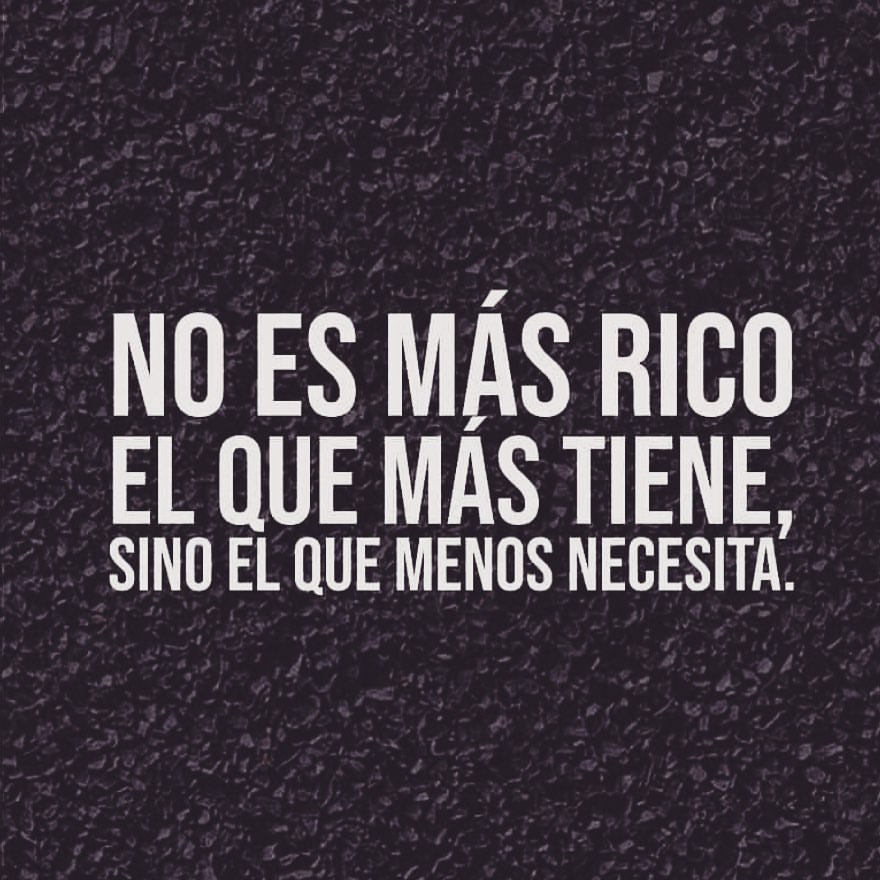 No es más rico el mas tiene, sino el que menos necesita. - Frases