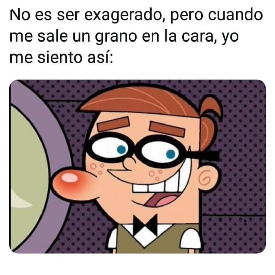 No es ser exagerado, pero cuando me sale un grano en la cara, yo me siento así: