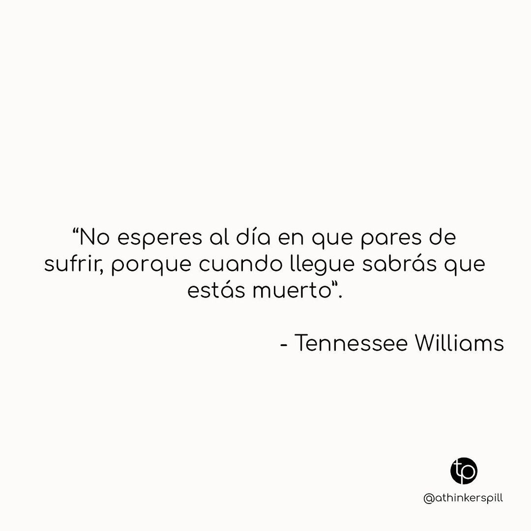 "No esperes al día en que pares de sufrir, porque cuando llegue sabrás que estás muerto". Tennessee.