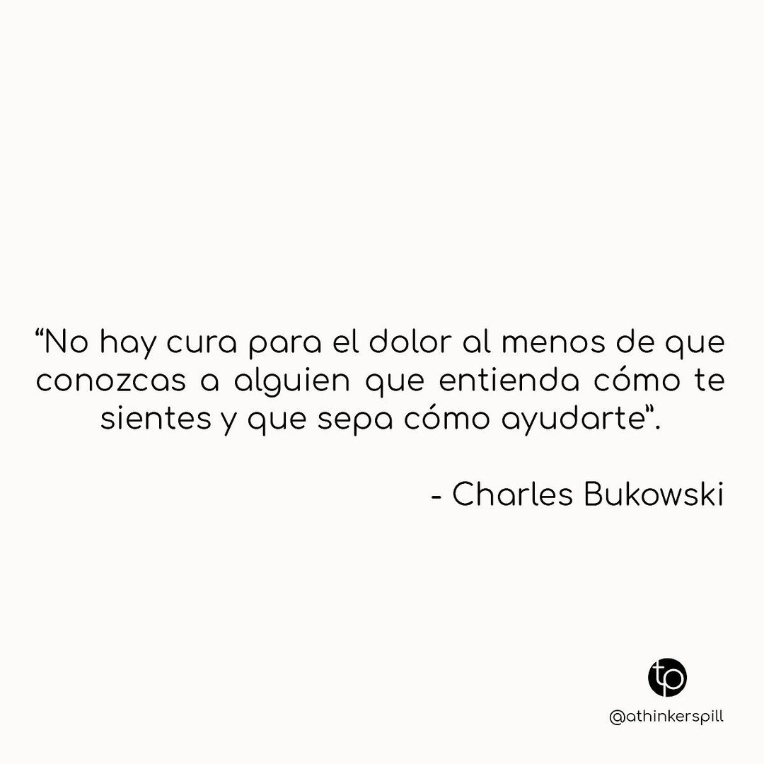 "No hay cura para el dolor al menos de que conozcas a alguien que entienda cómo te sientes y que sepa cómo ayudarte". Charles Bukowski.