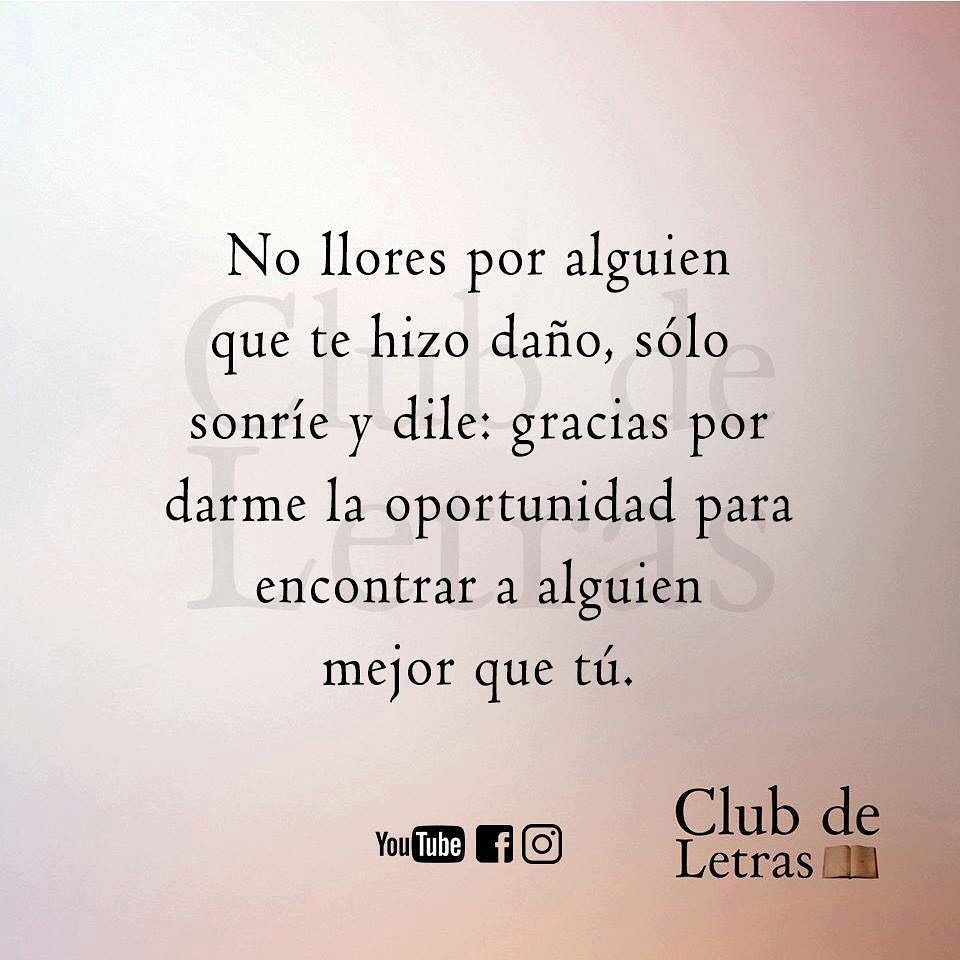 No llores por alguien que te hizo daño, sólo sonríe y dile: gracias por darme la oportunidad para encontrar a alguien mejor que tú.