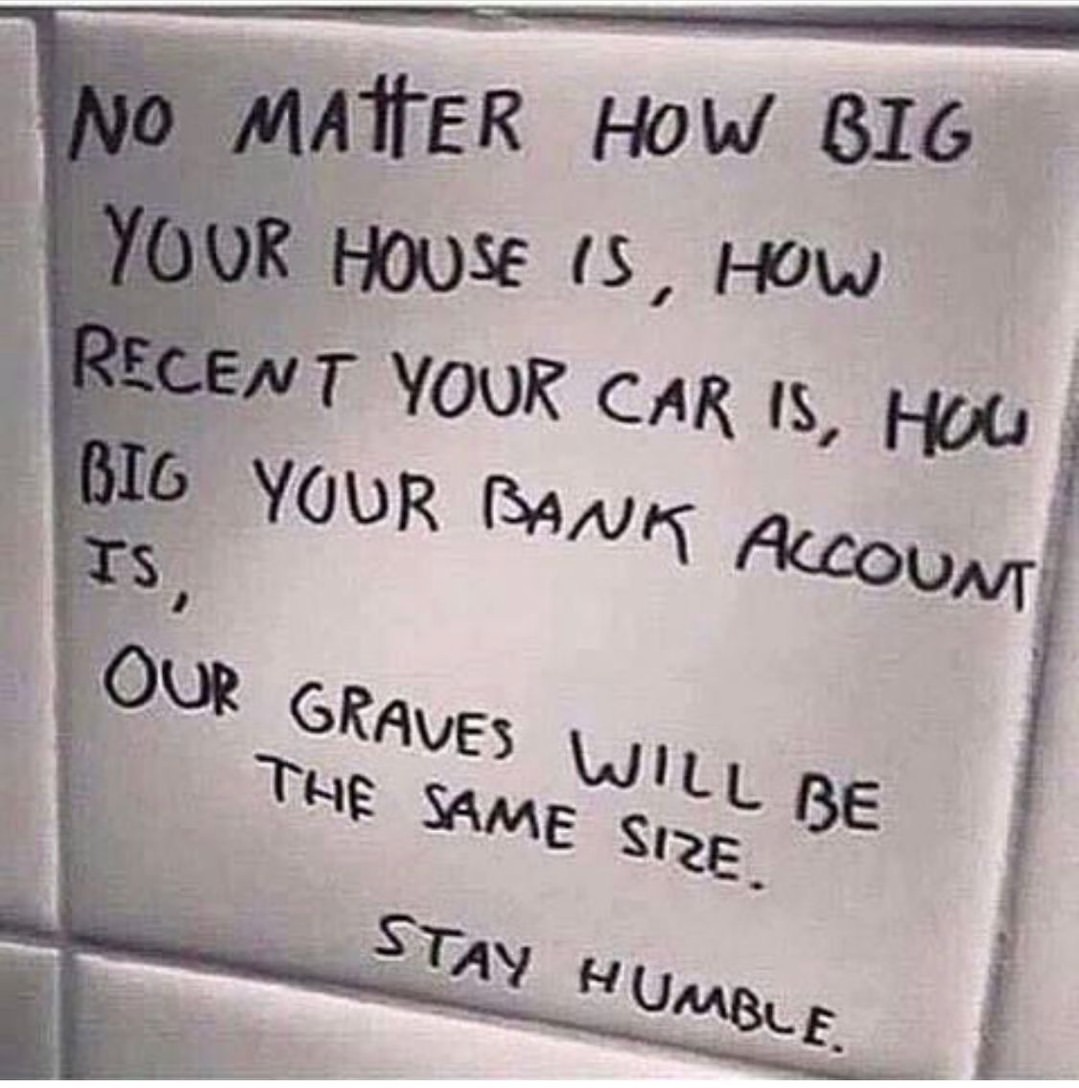 No matter how big you house is, how recent your car is, how big your bank account is, our graves will be the same size. Stay humble.