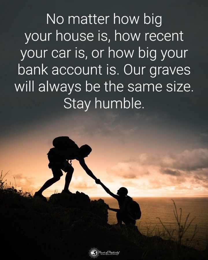 No matter how big your house is, how recent your car is, or how big your bank account is. Our graves will always be the same size. Stay humble.