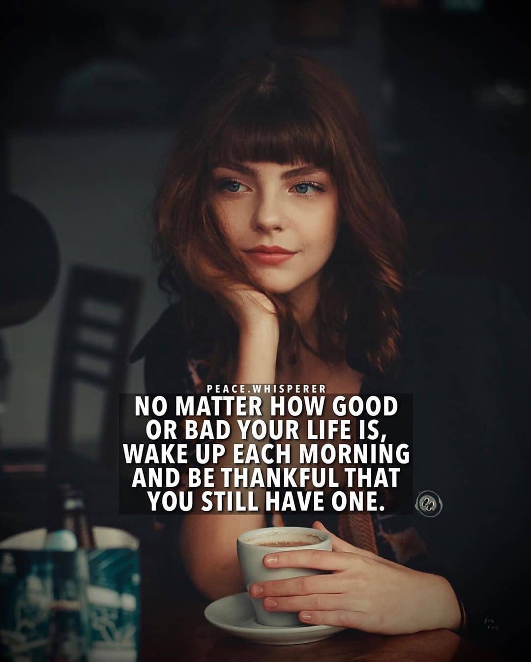 No matter how good or bad your life is, wake up each morning and be thankful that you still have one.