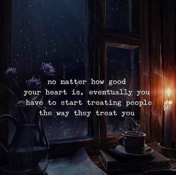No matter how good your heart is, eventually you have to start treating people the way they treat you.