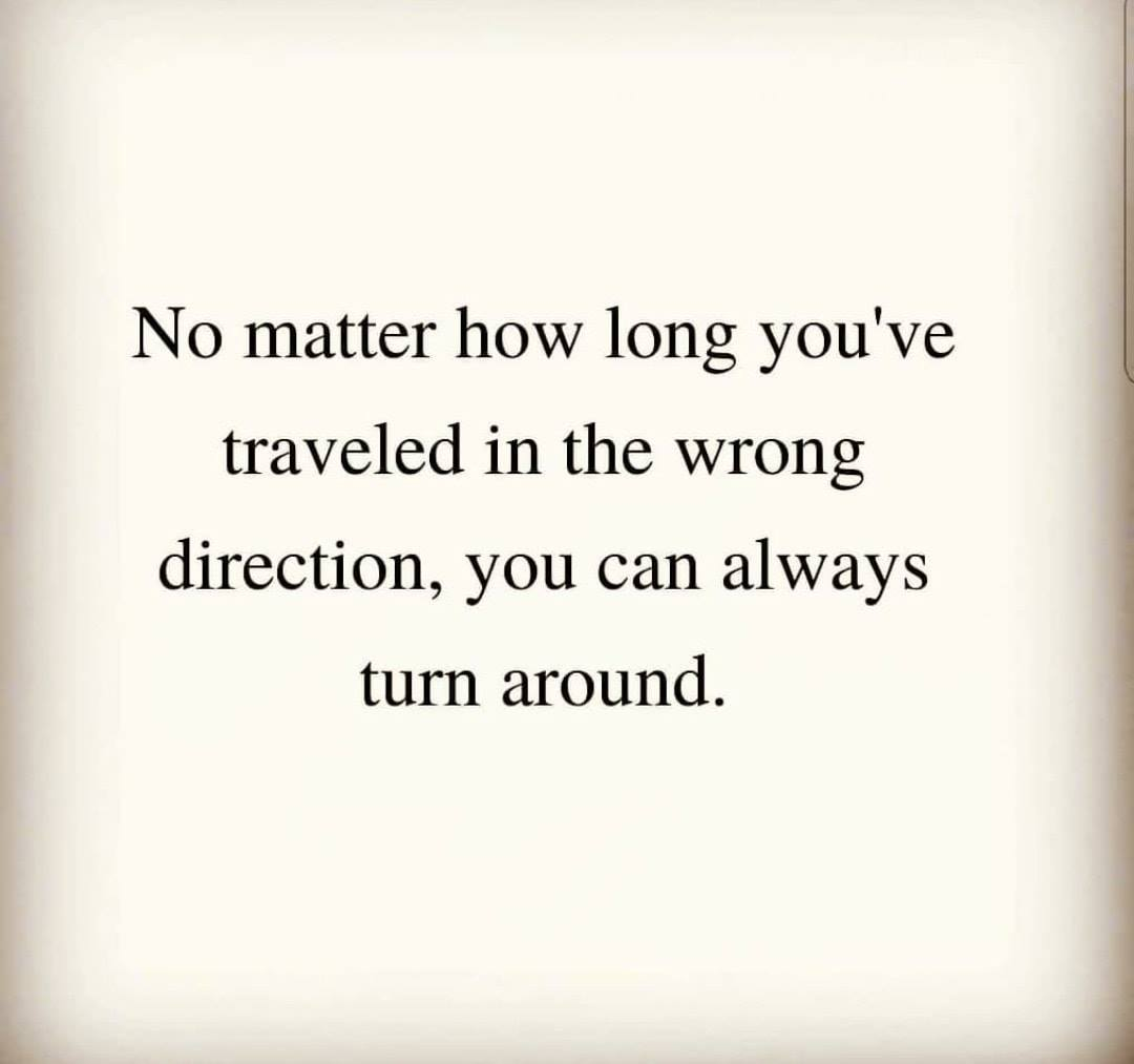 No matter how long you've traveled in the wrong direction, you can always turn around.