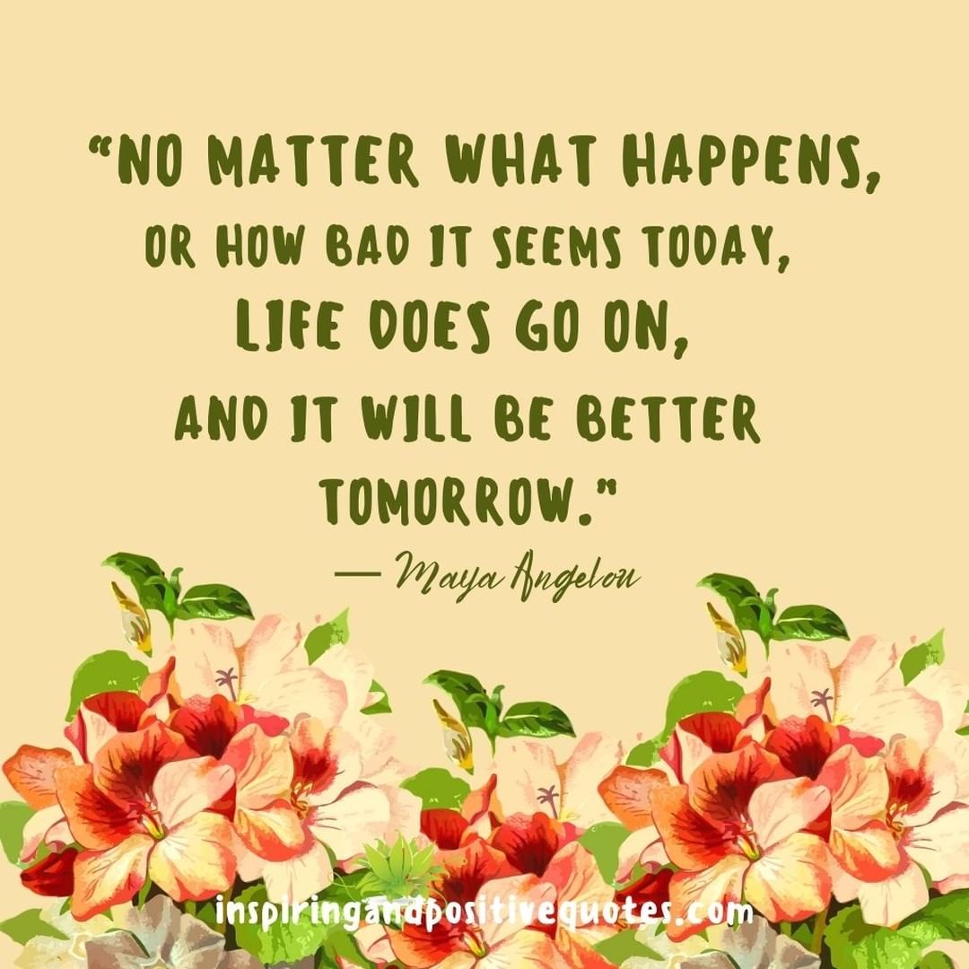 No matter what happens, or how bad it seems today, life does go on, and it will be better tomorrow.
