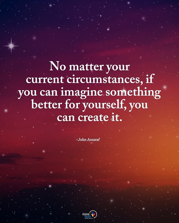 No matter your current circumstances, if you can imagine something better for yourself, you can create it.